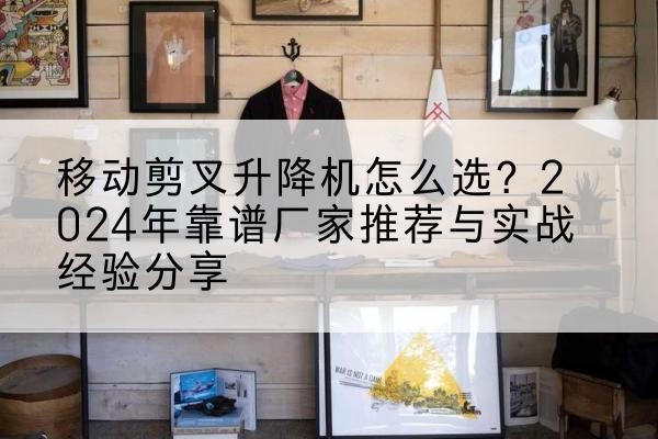 龙岗升降平台厂家推荐-移动剪叉升降机怎么选?2024年靠谱厂家推荐与实战经验分享