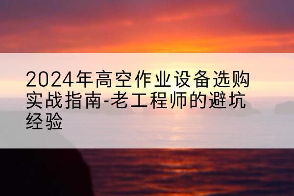 龙岗高空作业升降机厂家推荐-2024年高空作业设备选购实战指南-老工程师的避坑经验