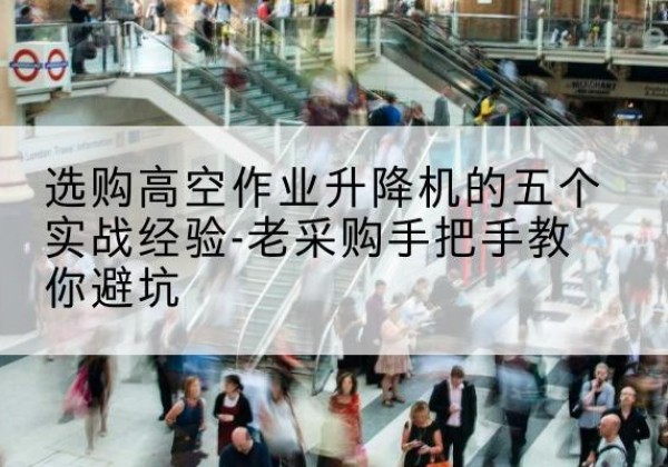 龙岗高空作业升降机厂家-选购高空作业升降机的五个实战经验-老采购手把手教你避坑