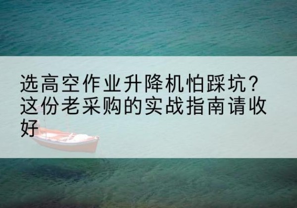 龙岗高空作业升降机厂家推荐-选高空作业升降机怕踩坑？这份老采购的实战指南请收好