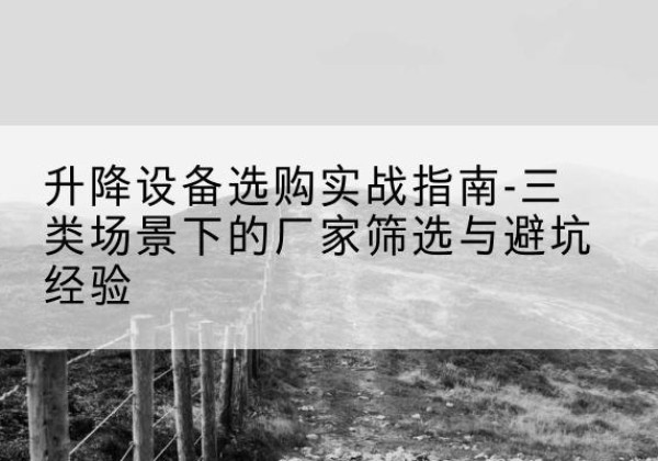 龙岗移动式升降机厂家推荐-升降设备选购实战指南-三类场景下的厂家筛选与避坑经验