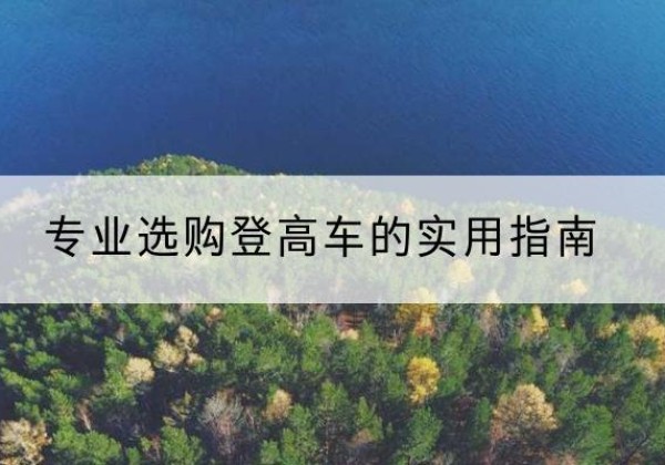 龙岗电动登高车厂家推荐-专业选购登高车的实用指南