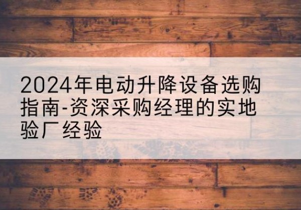 龙岗电动剪叉升降平台厂家-2024年电动升降设备选购指南-资深采购经理的实地验厂经验