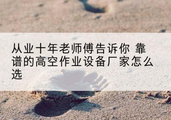 龙岗高空作业升降机厂家推荐-从业十年老师傅告诉你 靠谱的高空作业设备厂家怎么选