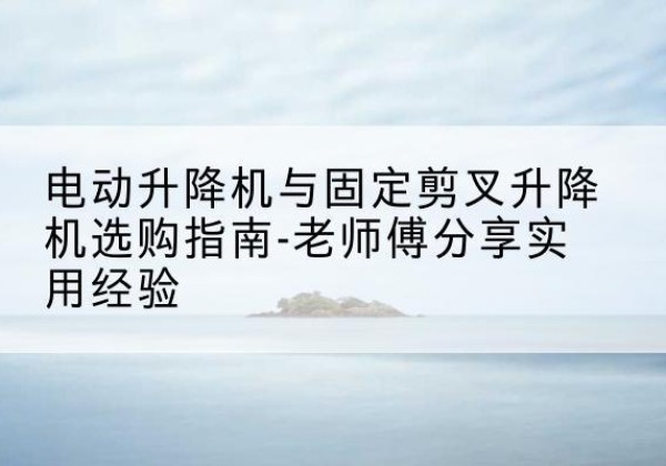龙岗电动升降机怎么选-电动升降机与固定剪叉升降机选购指南-老师傅分享实用经验