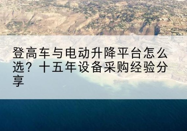 龙岗登高车厂家厂家-登高车与电动升降平台怎么选？十五年设备采购经验分享