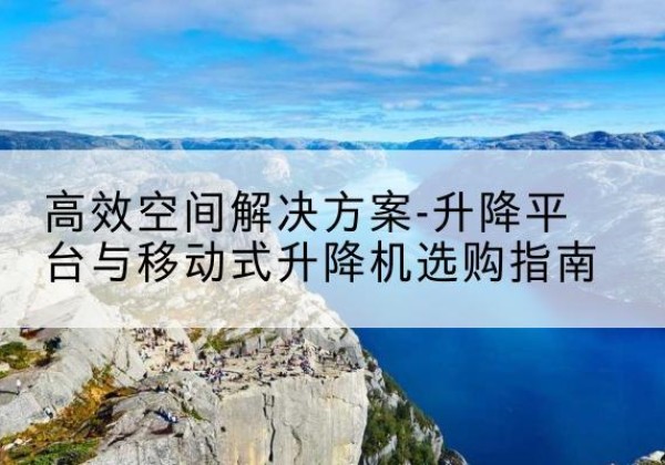 龙岗升降平台厂家-*空间解决方案-升降平台与移动式升降机选购指南