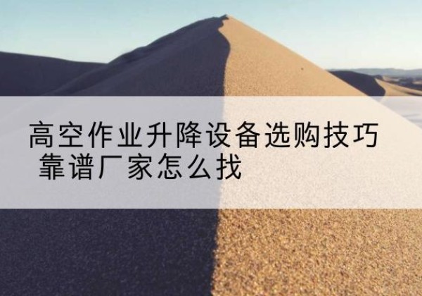 龙岗电动升降平台厂家推荐-高空作业升降设备选购技巧 靠谱厂家怎么找