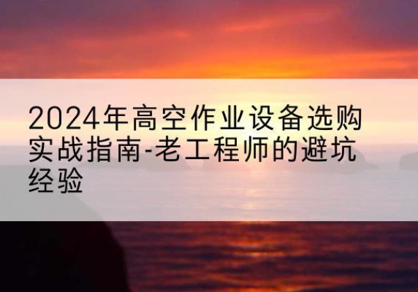 龙岗高空作业升降机厂家推荐-2024年高空作业设备选购实战指南-老工程师的避坑经验