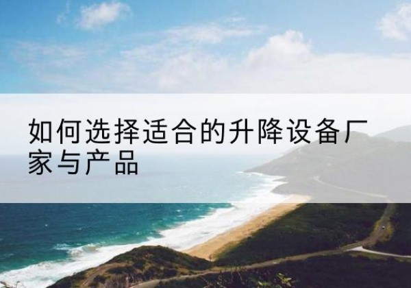 龙岗电动升降平台厂家-如何选择适合的升降设备厂家与产品